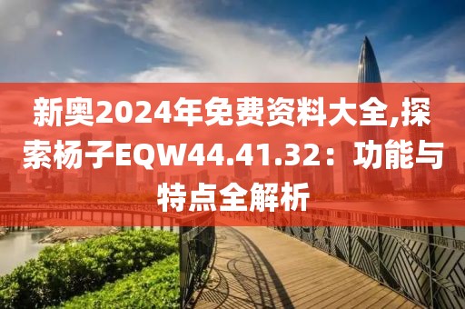 新奥2024年免费资料大全,探索杨子EQW44.41.32：功能与特点全解析