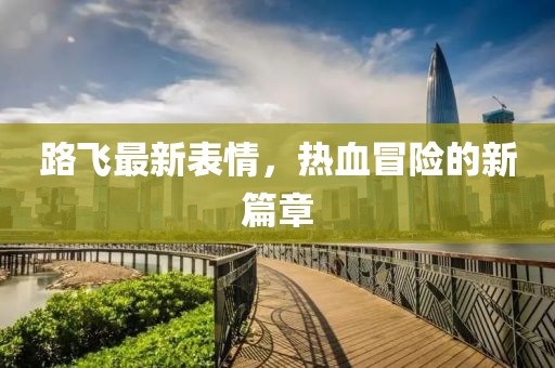 路飞最新表情，热血冒险的新篇章