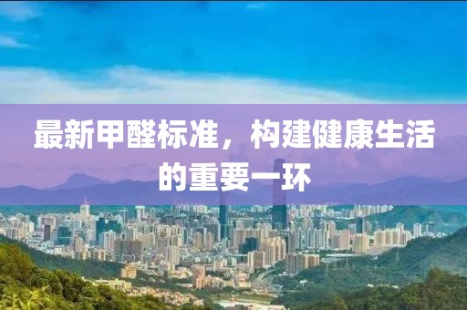 最新甲醛标准，构建健康生活的重要一环