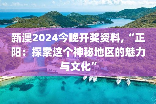 新澳2024今晚开奖资料,“正阳：探索这个神秘地区的魅力与文化”