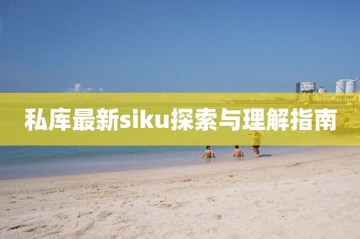 私库最新siku探索与理解指南