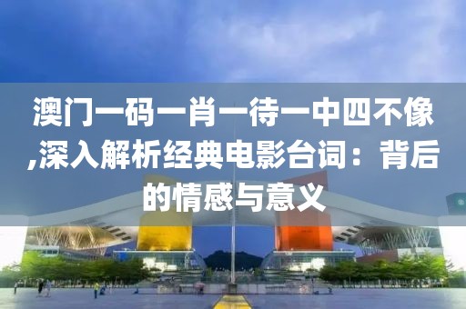 澳门一码一肖一待一中四不像,深入解析经典电影台词：背后的情感与意义