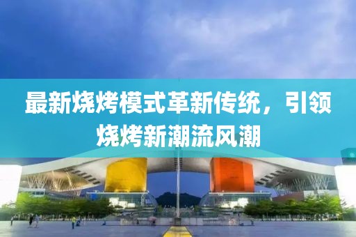 最新烧烤模式革新传统，引领烧烤新潮流风潮