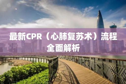 最新CPR（心肺复苏术）流程全面解析