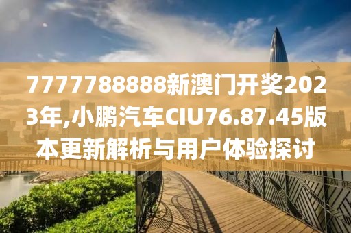 7777788888新澳门开奖2023年,小鹏汽车CIU76.87.45版本更新解析与用户体验探讨