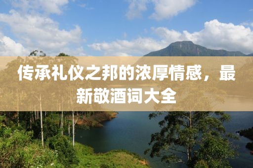 传承礼仪之邦的浓厚情感，最新敬酒词大全