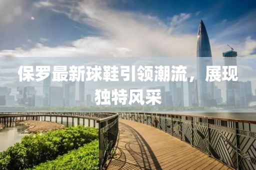 保罗最新球鞋引领潮流，展现独特风采