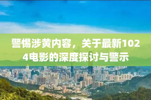 警惕涉黄内容，关于最新1024电影的深度探讨与警示