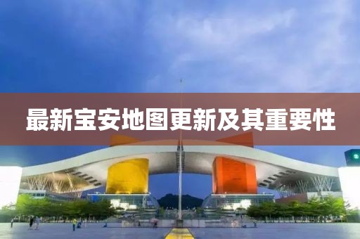 最新宝安地图更新及其重要性