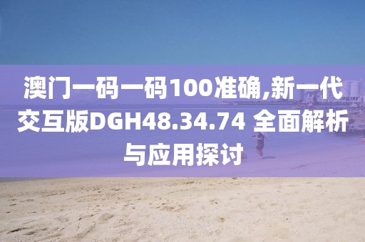 澳门一码一码100准确,新一代交互版DGH48.34.74 全面解析与应用探讨