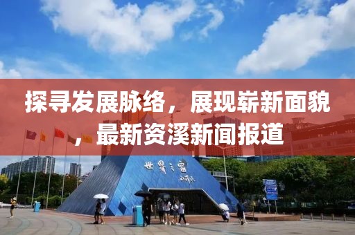 探寻发展脉络，展现崭新面貌，最新资溪新闻报道