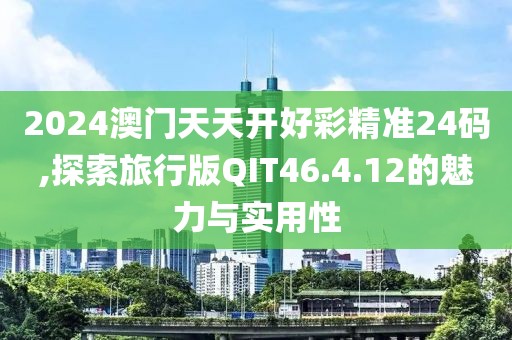 2024澳门天天开好彩精准24码,探索旅行版QIT46.4.12的魅力与实用性