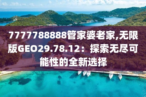 7777788888管家婆老家,无限版GEO29.78.12：探索无尽可能性的全新选择