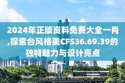 2024年正版资料免费大全一肖,探索台风格美CFS36.69.39的独特魅力与设计亮点