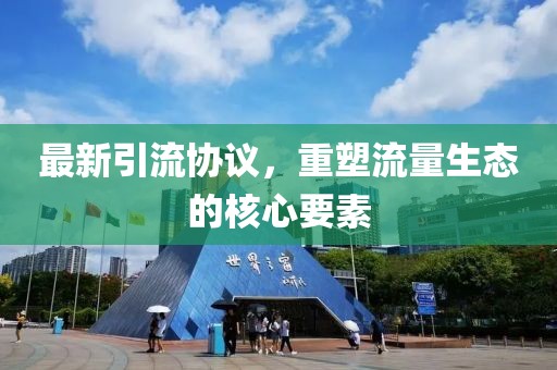 最新引流协议，重塑流量生态的核心要素