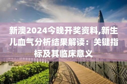 新澳2024今晚开奖资料,新生儿血气分析结果解读：关键指标及其临床意义