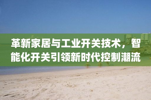 革新家居与工业开关技术，智能化开关引领新时代控制潮流