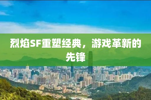 烈焰SF重塑经典，游戏革新的先锋