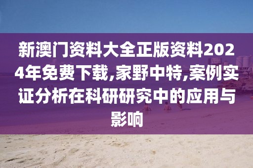 新澳门资料大全正版资料2024年免费下载,家野中特,案例实证分析在科研研究中的应用与影响