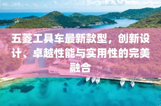五菱工具车最新款型，创新设计、卓越性能与实用性的完美融合