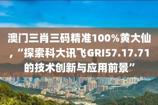 澳门三肖三码精准100%黄大仙,“探索科大讯飞GRI57.17.71的技术创新与应用前景”