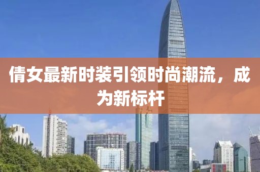 倩女最新时装引领时尚潮流，成为新标杆