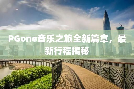 PGone音乐之旅全新篇章，最新行程揭秘