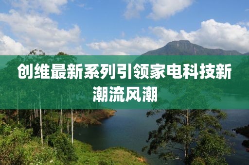 创维最新系列引领家电科技新潮流风潮
