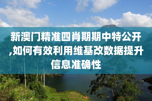 新澳门精准四肖期期中特公开,如何有效利用维基改数据提升信息准确性