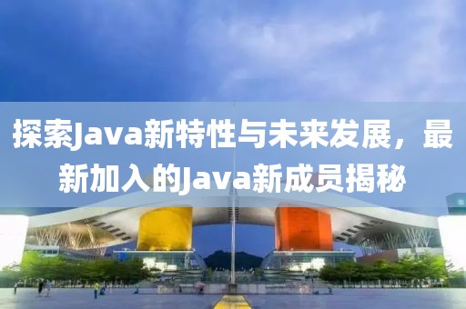 探索Java新特性与未来发展，最新加入的Java新成员揭秘