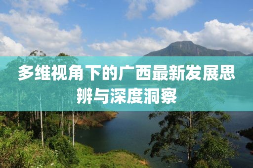 多维视角下的广西最新发展思辨与深度洞察