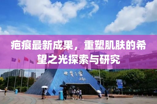 疤痕最新成果，重塑肌肤的希望之光探索与研究