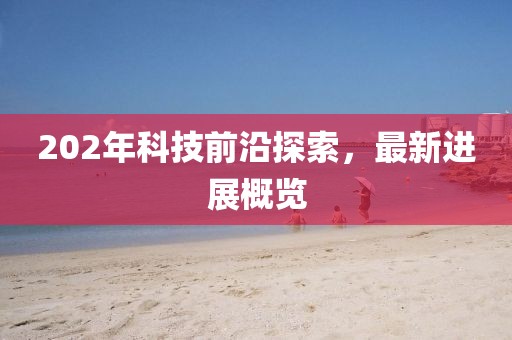 202年科技前沿探索，最新进展概览