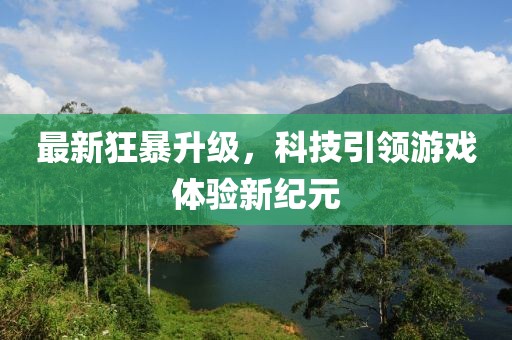 最新狂暴升级，科技引领游戏体验新纪元
