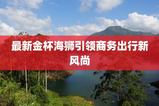 最新金杯海狮引领商务出行新风尚