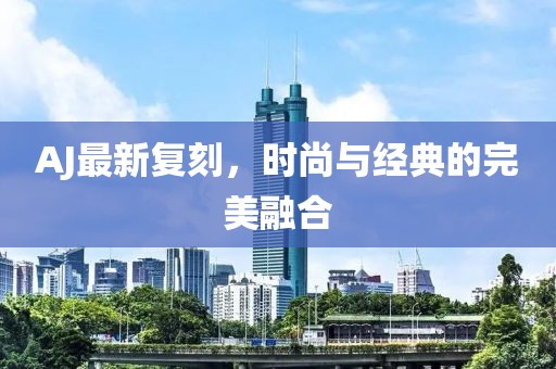 AJ最新复刻，时尚与经典的完美融合