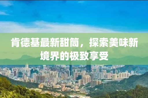 肯德基最新甜筒，探索美味新境界的极致享受