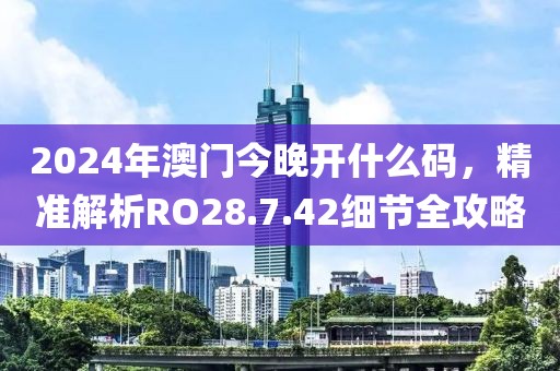 2024年澳门今晚开什么码，精准解析RO28.7.42细节全攻略
