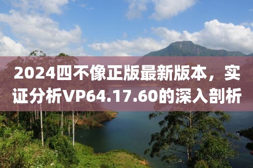 2024四不像正版最新版本，实证分析VP64.17.60的深入剖析
