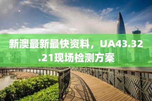 新澳最新最快资料，UA43.32.21现场检测方案