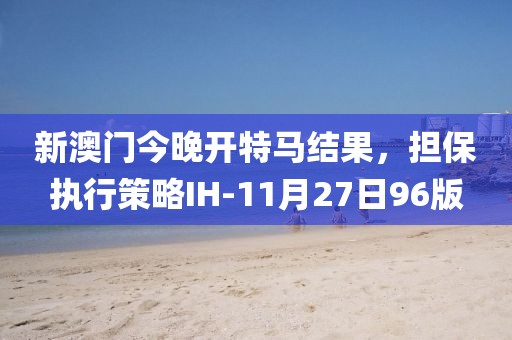 新澳门今晚开特马结果，担保执行策略IH-11月27日96版