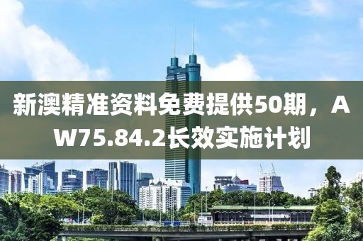 新澳精准资料免费提供50期，AW75.84.2长效实施计划