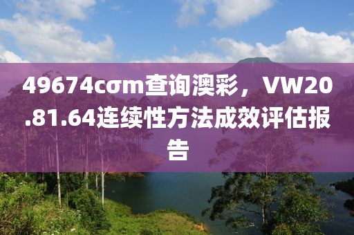 49674cσm查询澳彩，VW20.81.64连续性方法成效评估报告