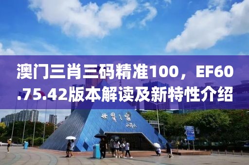 澳门三肖三码精准100，EF60.75.42版本解读及新特性介绍