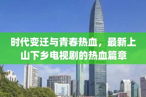 时代变迁与青春热血，最新上山下乡电视剧的热血篇章