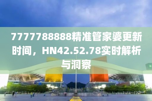7777788888精准管家婆更新时间，HN42.52.78实时解析与洞察