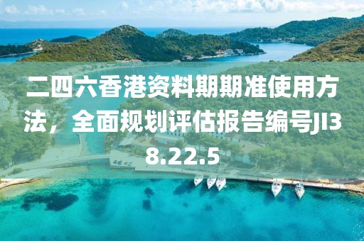 二四六香港资料期期准使用方法，全面规划评估报告编号JI38.22.5