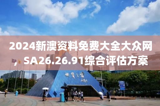 2024新澳资料免费大全大众网，SA26.26.91综合评估方案