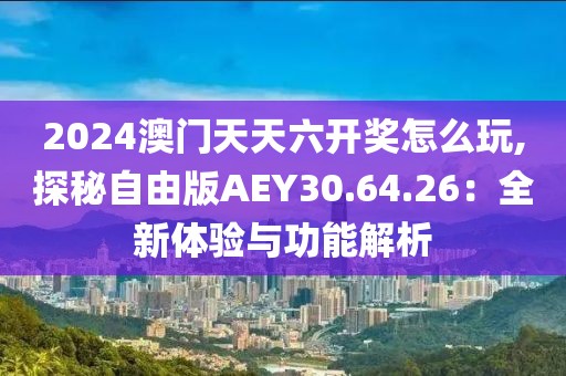 2024澳门天天六开奖怎么玩,探秘自由版AEY30.64.26：全新体验与功能解析