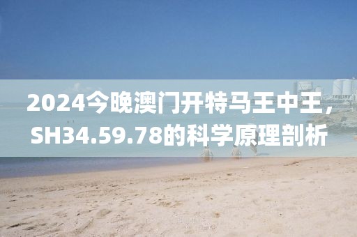 2024今晚澳门开特马王中王，SH34.59.78的科学原理剖析
